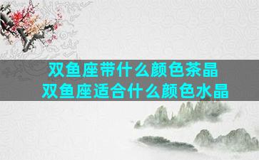 双鱼座带什么颜色茶晶 双鱼座适合什么颜色水晶